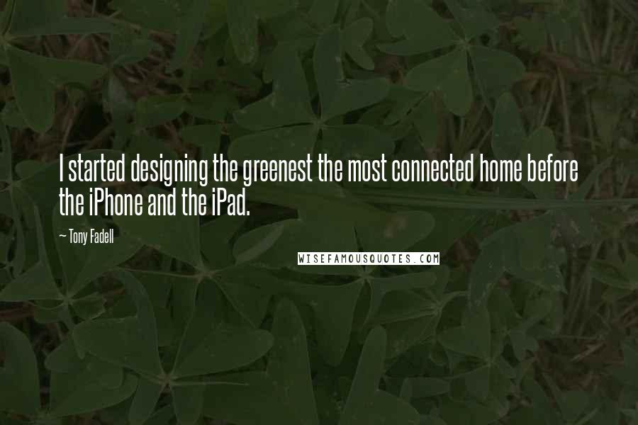 Tony Fadell Quotes: I started designing the greenest the most connected home before the iPhone and the iPad.