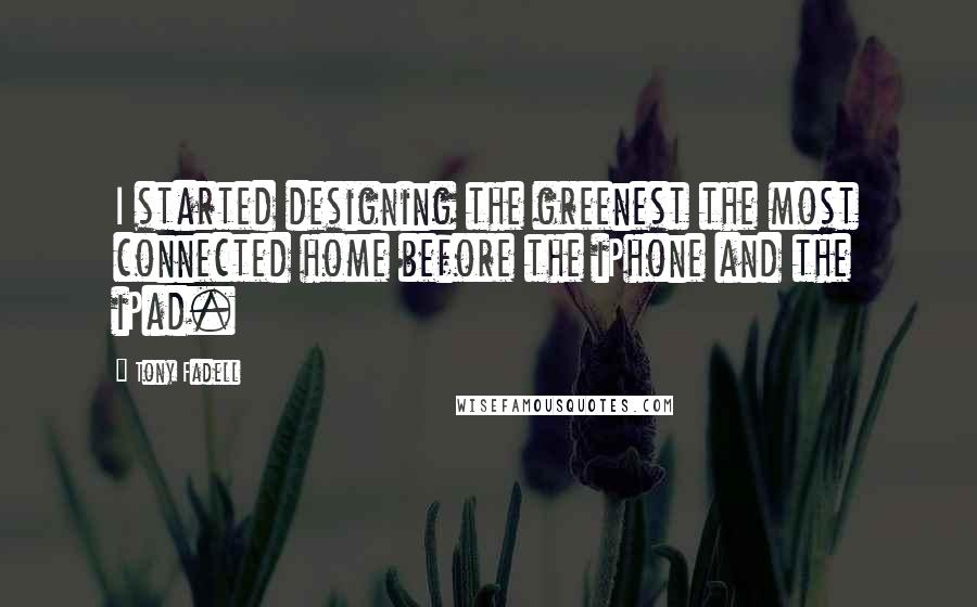 Tony Fadell Quotes: I started designing the greenest the most connected home before the iPhone and the iPad.