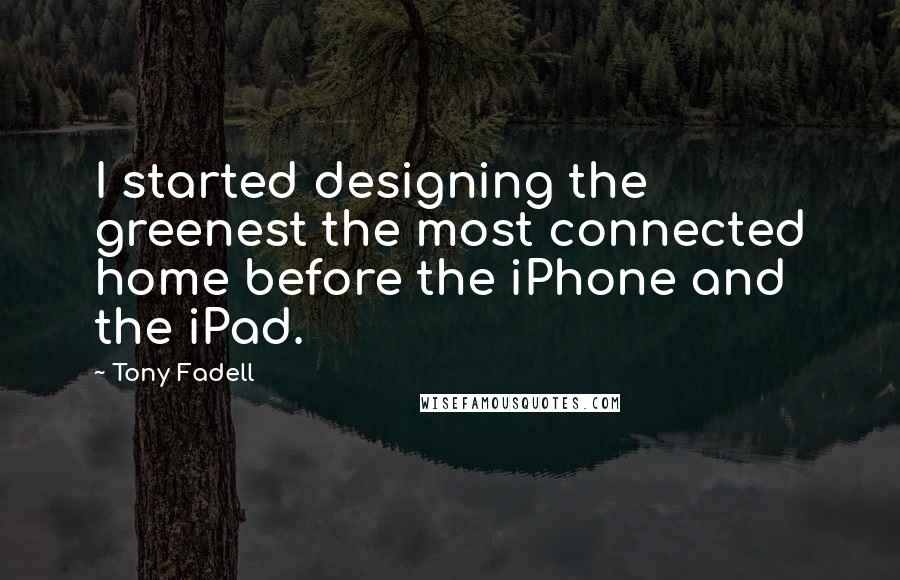 Tony Fadell Quotes: I started designing the greenest the most connected home before the iPhone and the iPad.