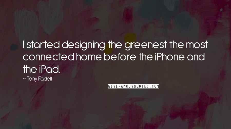 Tony Fadell Quotes: I started designing the greenest the most connected home before the iPhone and the iPad.