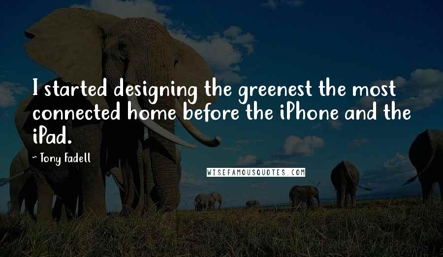 Tony Fadell Quotes: I started designing the greenest the most connected home before the iPhone and the iPad.