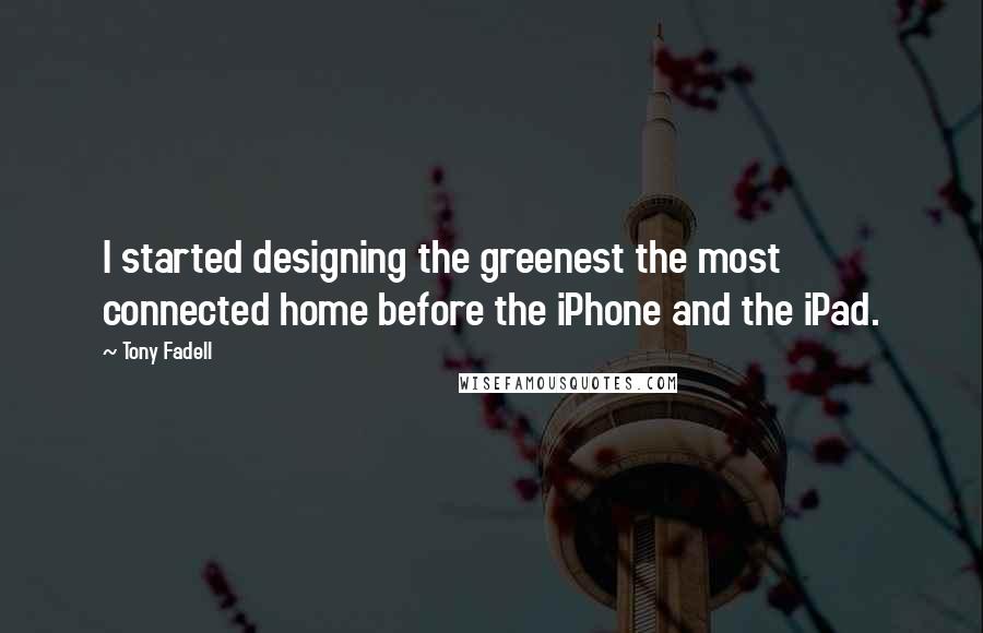 Tony Fadell Quotes: I started designing the greenest the most connected home before the iPhone and the iPad.