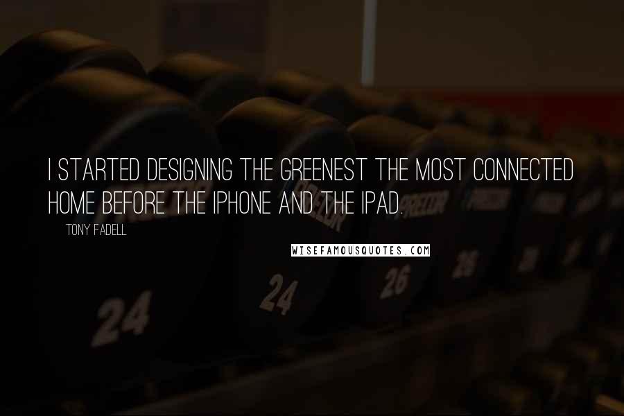 Tony Fadell Quotes: I started designing the greenest the most connected home before the iPhone and the iPad.