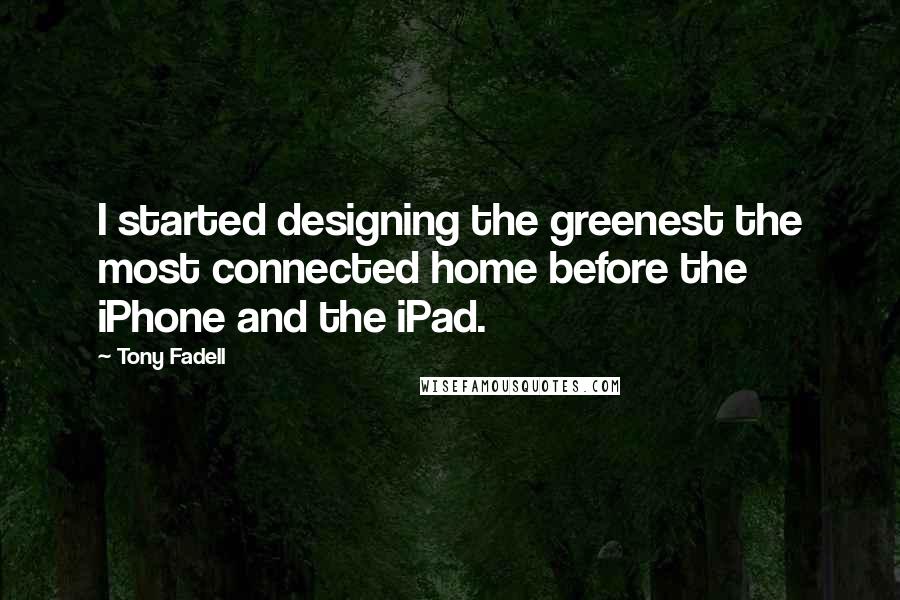 Tony Fadell Quotes: I started designing the greenest the most connected home before the iPhone and the iPad.