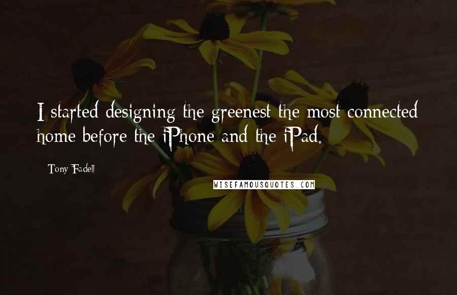 Tony Fadell Quotes: I started designing the greenest the most connected home before the iPhone and the iPad.