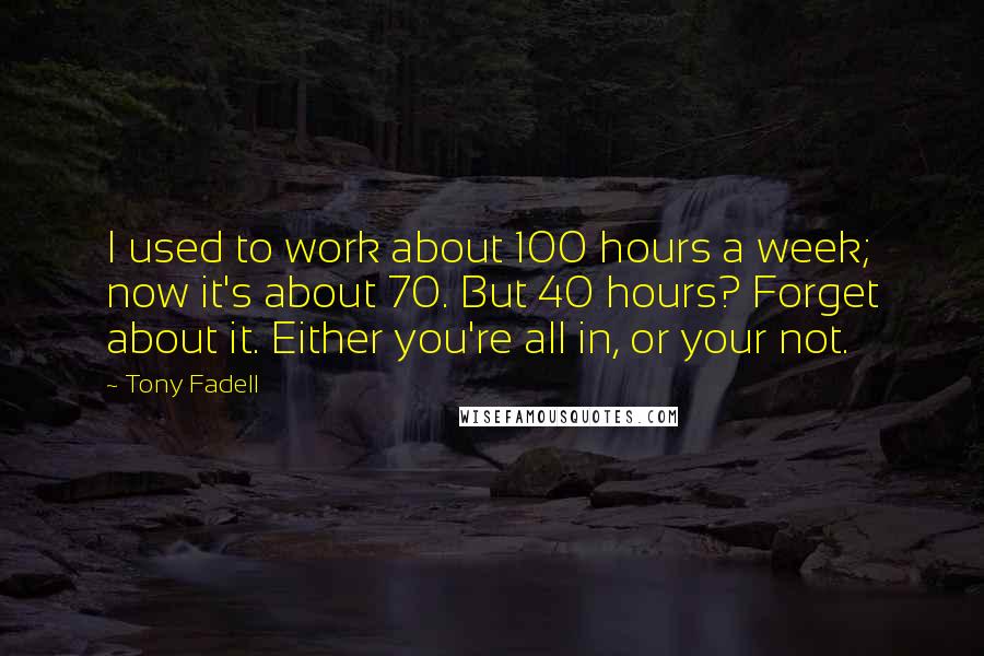 Tony Fadell Quotes: I used to work about 100 hours a week; now it's about 70. But 40 hours? Forget about it. Either you're all in, or your not.