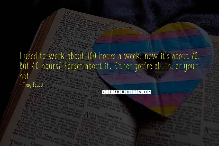 Tony Fadell Quotes: I used to work about 100 hours a week; now it's about 70. But 40 hours? Forget about it. Either you're all in, or your not.