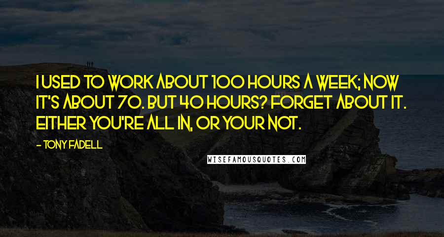 Tony Fadell Quotes: I used to work about 100 hours a week; now it's about 70. But 40 hours? Forget about it. Either you're all in, or your not.