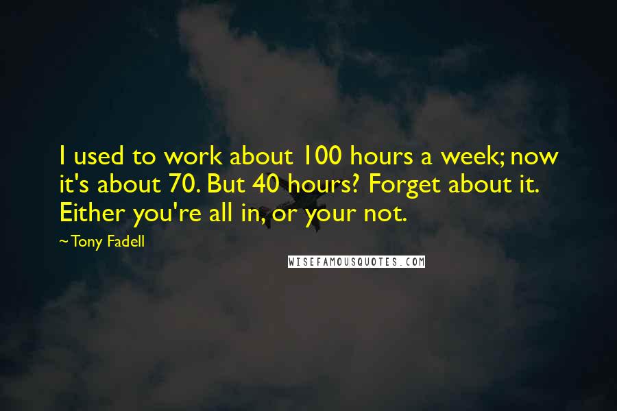 Tony Fadell Quotes: I used to work about 100 hours a week; now it's about 70. But 40 hours? Forget about it. Either you're all in, or your not.