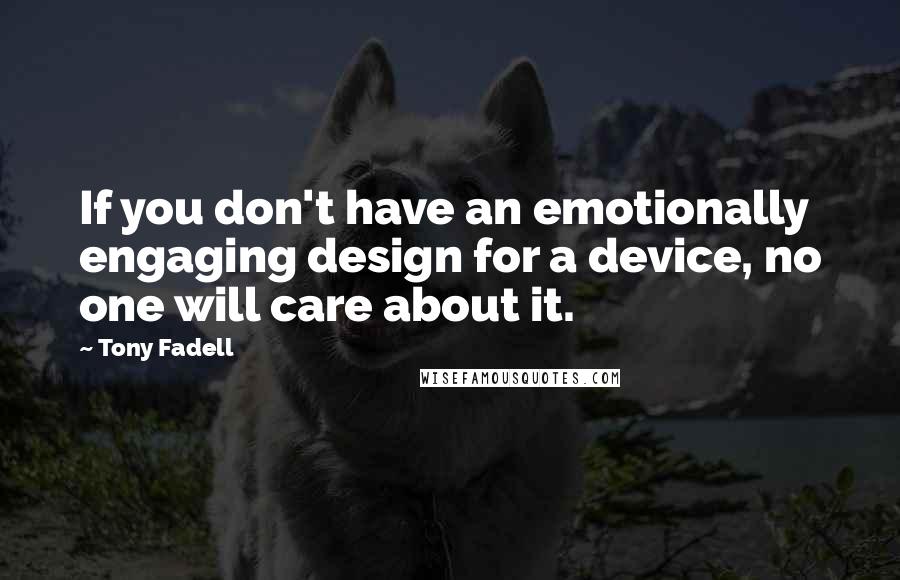 Tony Fadell Quotes: If you don't have an emotionally engaging design for a device, no one will care about it.