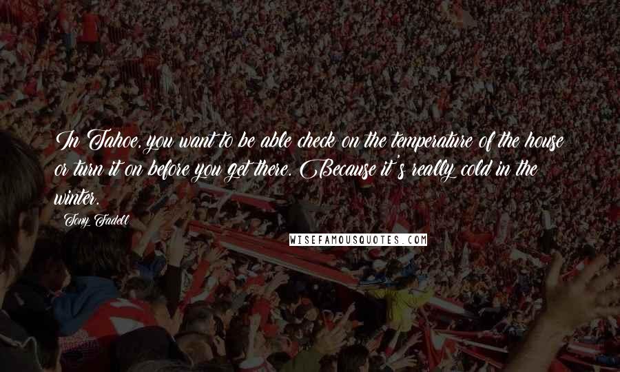 Tony Fadell Quotes: In Tahoe, you want to be able check on the temperature of the house or turn it on before you get there. Because it's really cold in the winter.