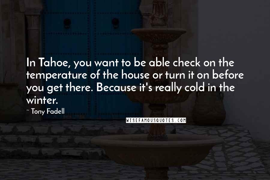 Tony Fadell Quotes: In Tahoe, you want to be able check on the temperature of the house or turn it on before you get there. Because it's really cold in the winter.