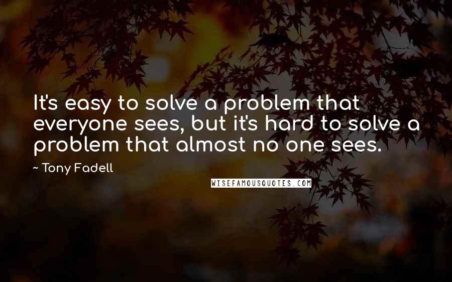 Tony Fadell Quotes: It's easy to solve a problem that everyone sees, but it's hard to solve a problem that almost no one sees.