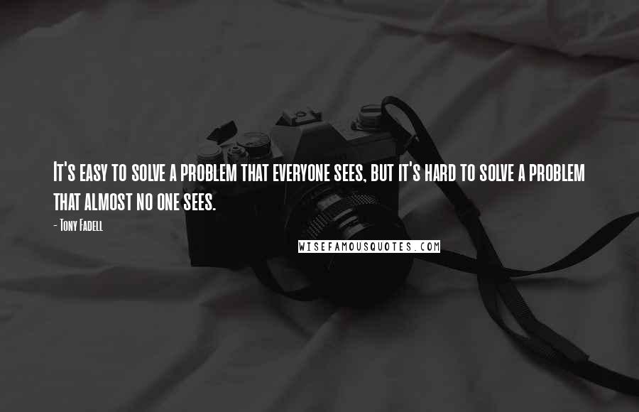 Tony Fadell Quotes: It's easy to solve a problem that everyone sees, but it's hard to solve a problem that almost no one sees.