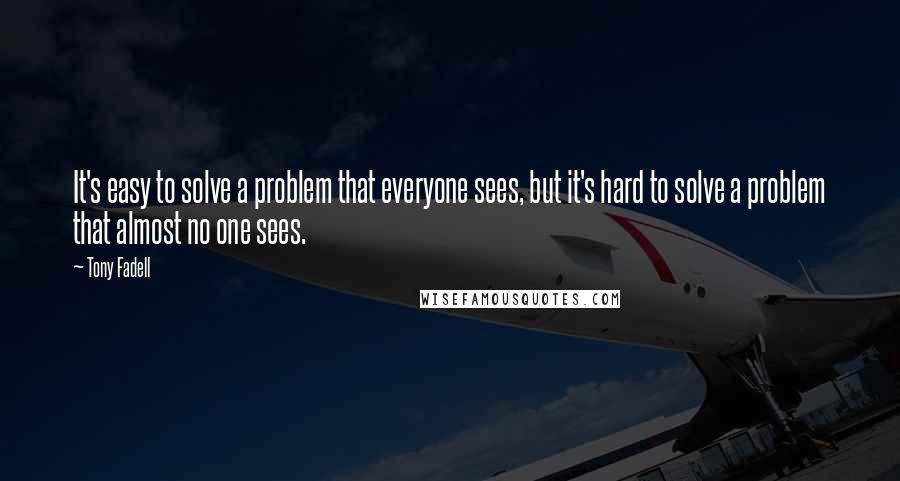 Tony Fadell Quotes: It's easy to solve a problem that everyone sees, but it's hard to solve a problem that almost no one sees.