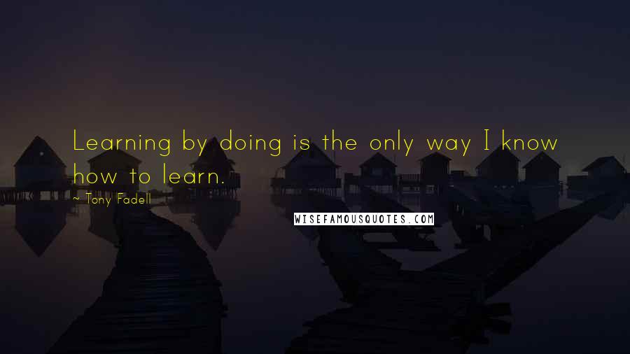 Tony Fadell Quotes: Learning by doing is the only way I know how to learn.