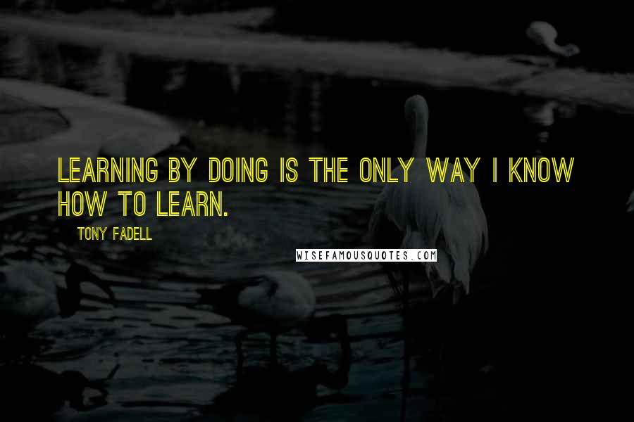 Tony Fadell Quotes: Learning by doing is the only way I know how to learn.