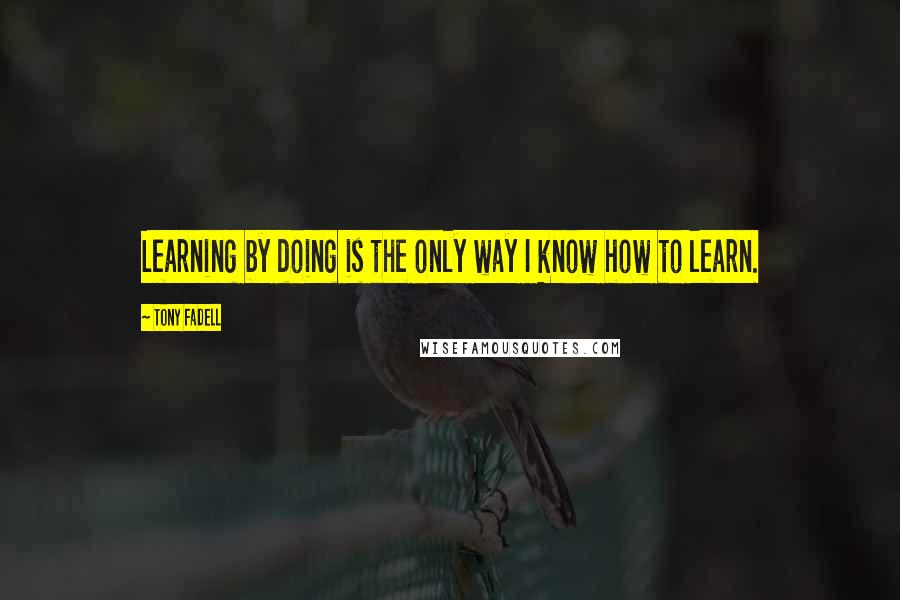 Tony Fadell Quotes: Learning by doing is the only way I know how to learn.