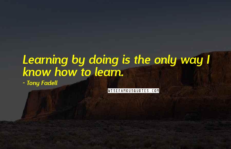 Tony Fadell Quotes: Learning by doing is the only way I know how to learn.