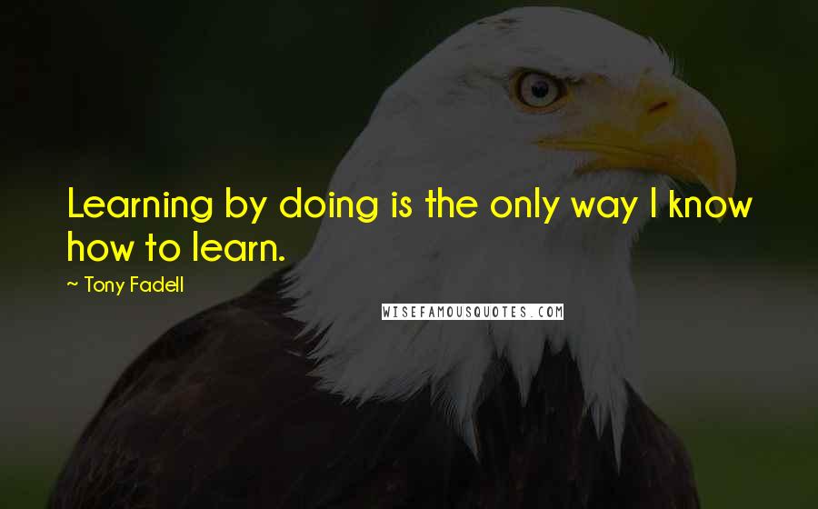 Tony Fadell Quotes: Learning by doing is the only way I know how to learn.