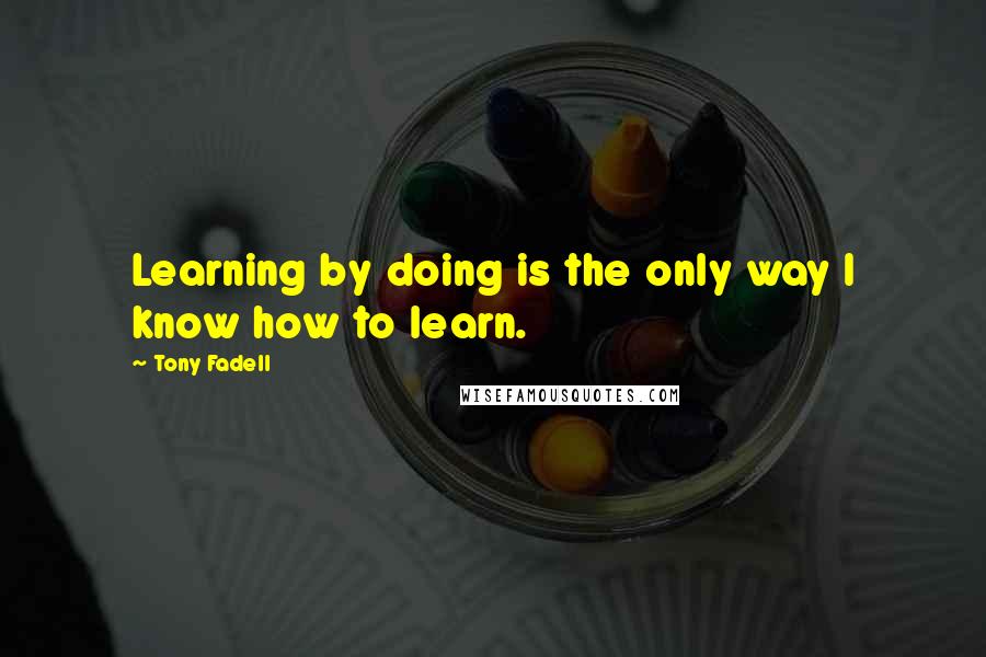 Tony Fadell Quotes: Learning by doing is the only way I know how to learn.