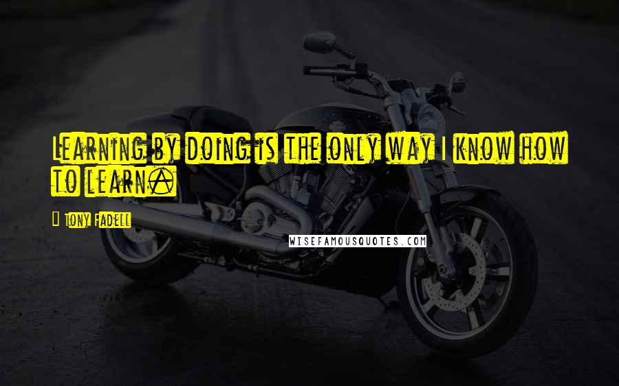 Tony Fadell Quotes: Learning by doing is the only way I know how to learn.