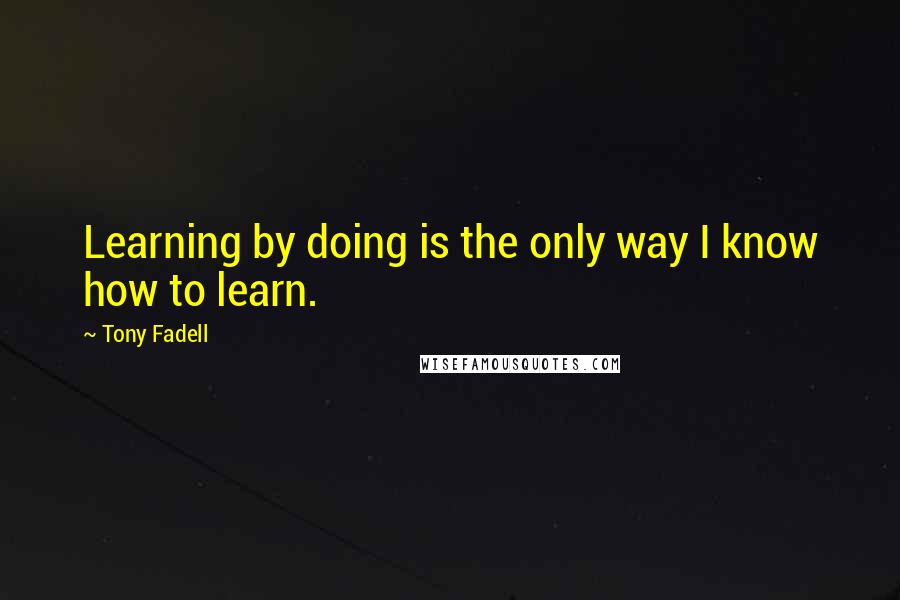 Tony Fadell Quotes: Learning by doing is the only way I know how to learn.