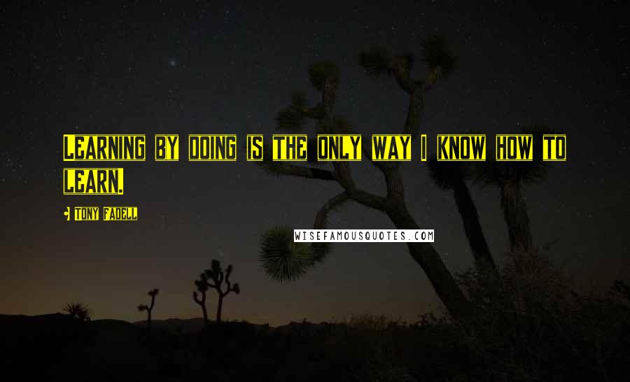 Tony Fadell Quotes: Learning by doing is the only way I know how to learn.