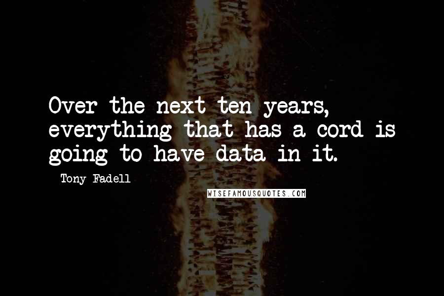 Tony Fadell Quotes: Over the next ten years, everything that has a cord is going to have data in it.