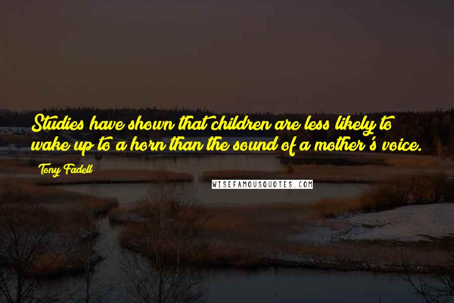 Tony Fadell Quotes: Studies have shown that children are less likely to wake up to a horn than the sound of a mother's voice.