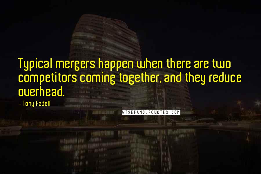 Tony Fadell Quotes: Typical mergers happen when there are two competitors coming together, and they reduce overhead.