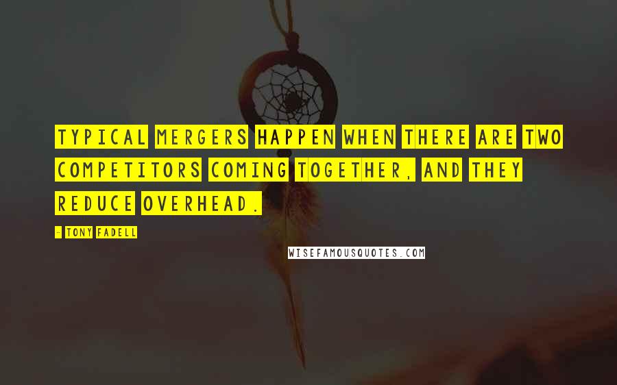 Tony Fadell Quotes: Typical mergers happen when there are two competitors coming together, and they reduce overhead.