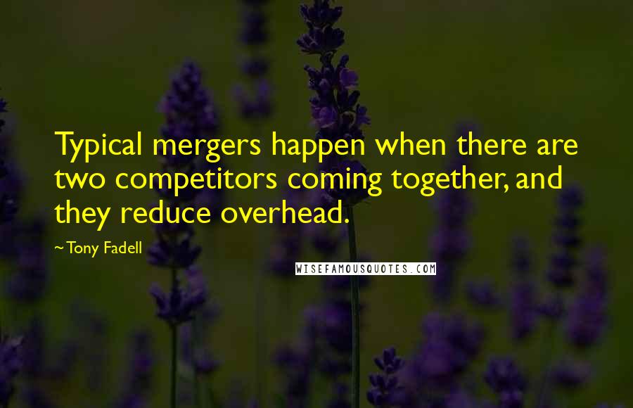 Tony Fadell Quotes: Typical mergers happen when there are two competitors coming together, and they reduce overhead.