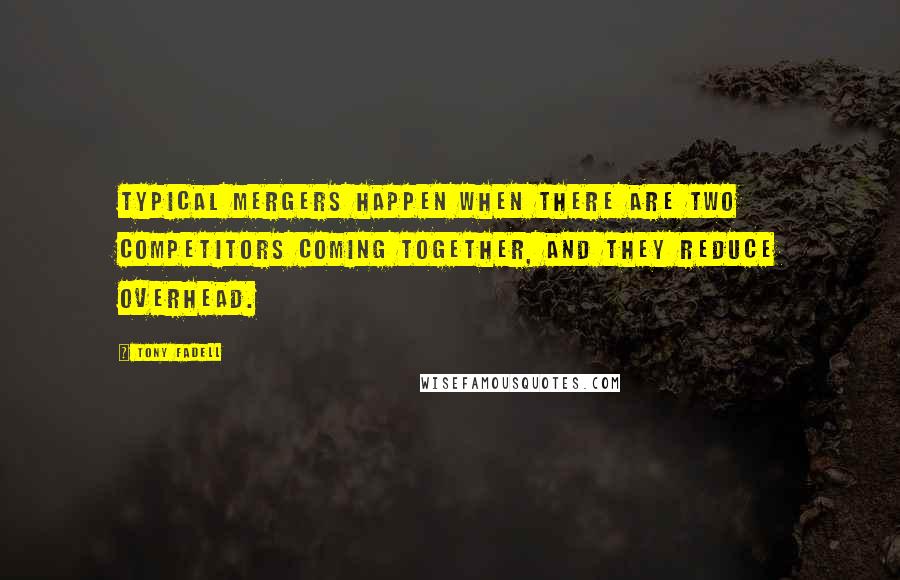 Tony Fadell Quotes: Typical mergers happen when there are two competitors coming together, and they reduce overhead.