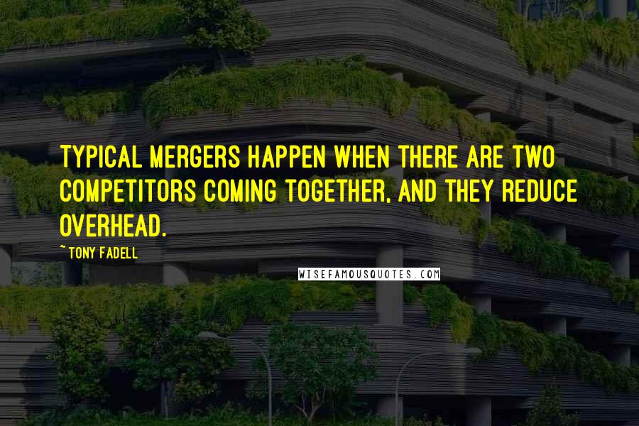 Tony Fadell Quotes: Typical mergers happen when there are two competitors coming together, and they reduce overhead.