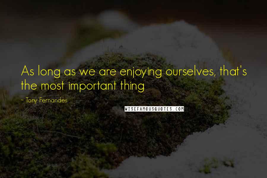 Tony Fernandes Quotes: As long as we are enjoying ourselves, that's the most important thing