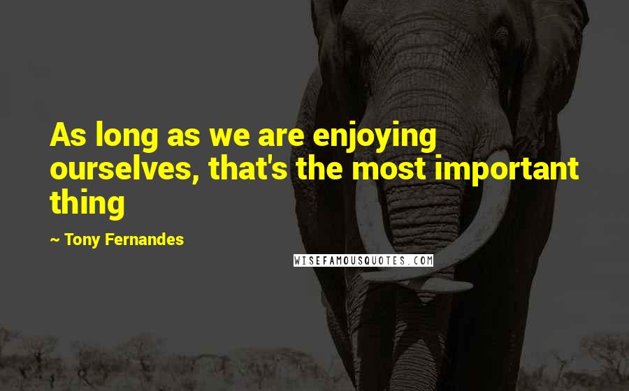 Tony Fernandes Quotes: As long as we are enjoying ourselves, that's the most important thing