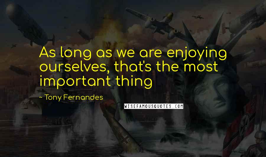 Tony Fernandes Quotes: As long as we are enjoying ourselves, that's the most important thing