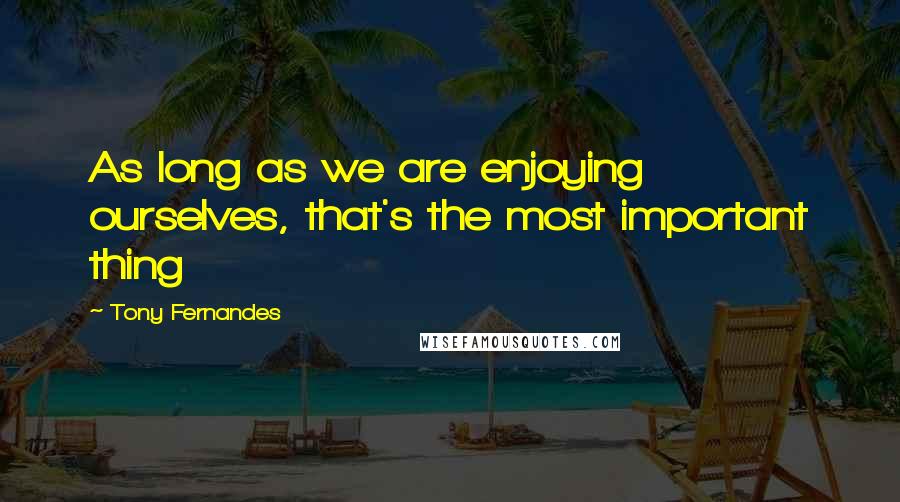 Tony Fernandes Quotes: As long as we are enjoying ourselves, that's the most important thing