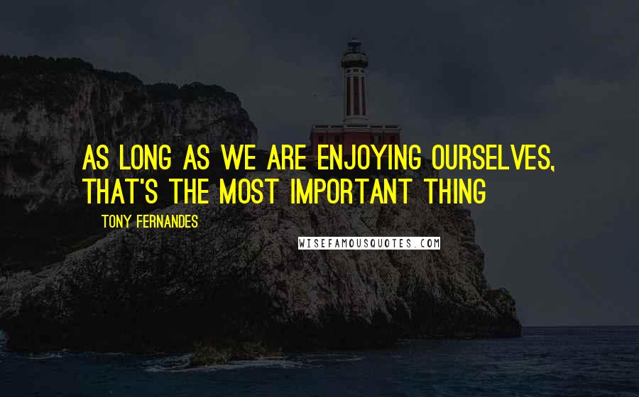 Tony Fernandes Quotes: As long as we are enjoying ourselves, that's the most important thing