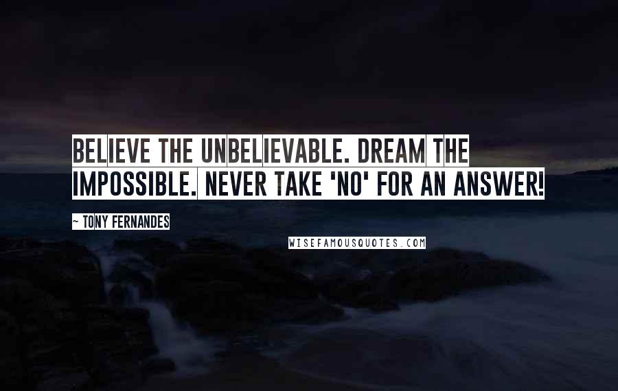 Tony Fernandes Quotes: Believe the unbelievable. Dream the impossible. Never take 'No' for an answer!