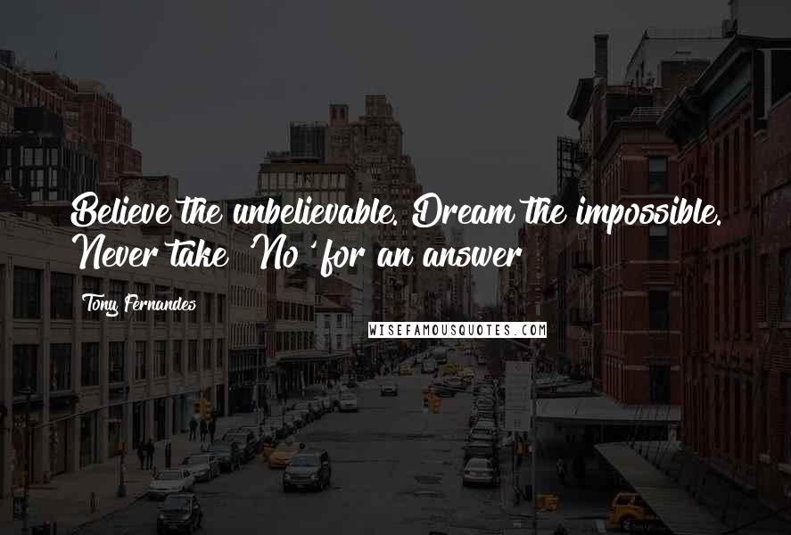 Tony Fernandes Quotes: Believe the unbelievable. Dream the impossible. Never take 'No' for an answer!