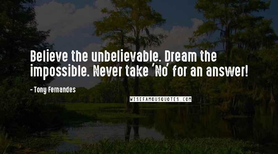 Tony Fernandes Quotes: Believe the unbelievable. Dream the impossible. Never take 'No' for an answer!