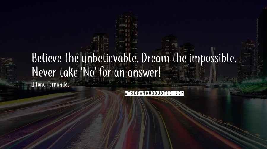 Tony Fernandes Quotes: Believe the unbelievable. Dream the impossible. Never take 'No' for an answer!