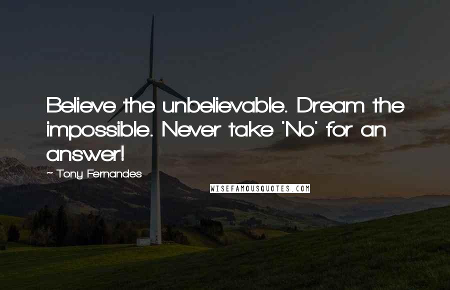 Tony Fernandes Quotes: Believe the unbelievable. Dream the impossible. Never take 'No' for an answer!