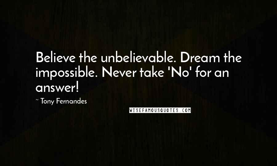 Tony Fernandes Quotes: Believe the unbelievable. Dream the impossible. Never take 'No' for an answer!