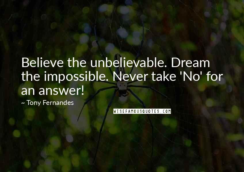 Tony Fernandes Quotes: Believe the unbelievable. Dream the impossible. Never take 'No' for an answer!