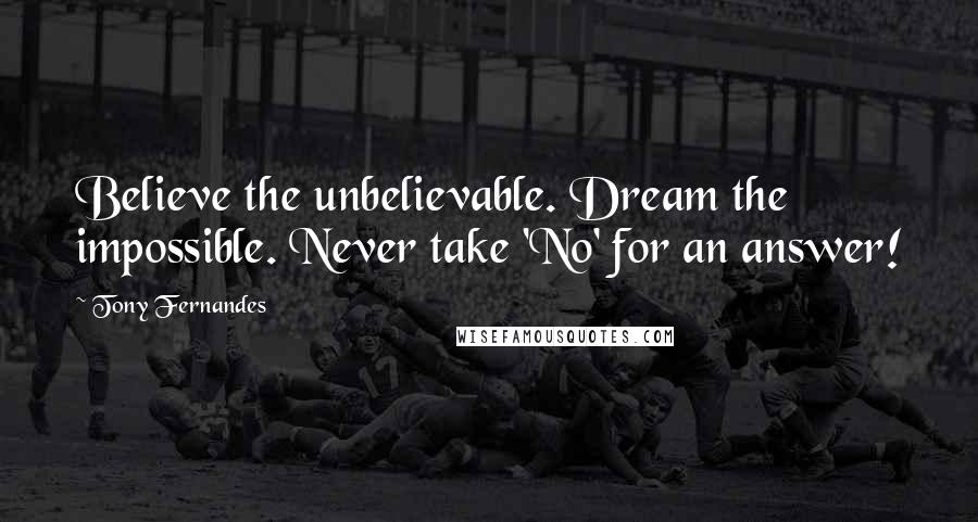 Tony Fernandes Quotes: Believe the unbelievable. Dream the impossible. Never take 'No' for an answer!