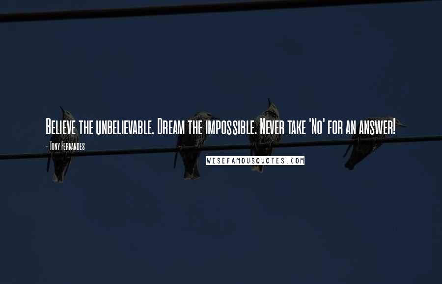 Tony Fernandes Quotes: Believe the unbelievable. Dream the impossible. Never take 'No' for an answer!