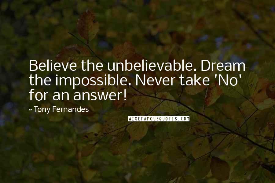 Tony Fernandes Quotes: Believe the unbelievable. Dream the impossible. Never take 'No' for an answer!